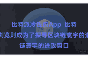 比特派冷钱包App  比特派区块浏览则成为了探寻区块链寰宇的进攻窗口